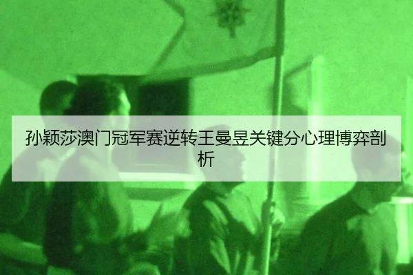 孙颖莎澳门冠军赛逆转王曼昱关键分心理博弈剖析