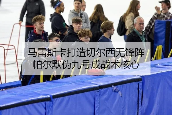 马雷斯卡打造切尔西无锋阵 帕尔默伪九号成战术核心