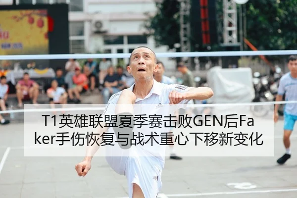 T1英雄联盟夏季赛击败GEN后Faker手伤恢复与战术重心下移新变化