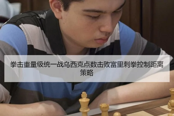 拳击重量级统一战乌西克点数击败富里刺拳控制距离策略