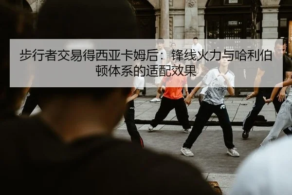 步行者交易得西亚卡姆后：锋线火力与哈利伯顿体系的适配效果