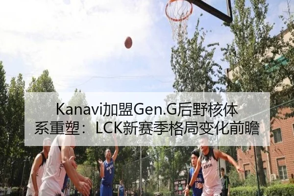 Kanavi加盟Gen.G后野核体系重塑：LCK新赛季格局变化前瞻